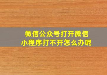 微信公众号打开微信小程序打不开怎么办呢