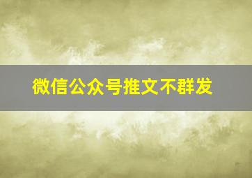 微信公众号推文不群发