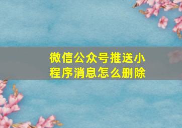 微信公众号推送小程序消息怎么删除