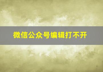 微信公众号编辑打不开