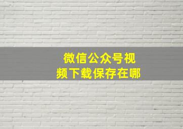 微信公众号视频下载保存在哪