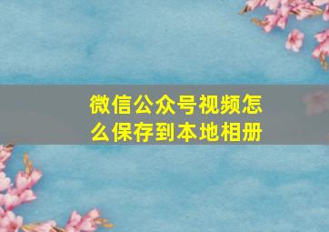 微信公众号视频怎么保存到本地相册