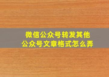 微信公众号转发其他公众号文章格式怎么弄