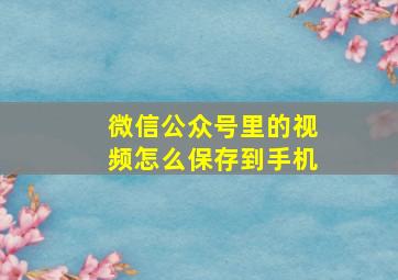 微信公众号里的视频怎么保存到手机