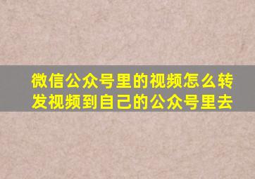 微信公众号里的视频怎么转发视频到自己的公众号里去