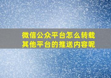 微信公众平台怎么转载其他平台的推送内容呢