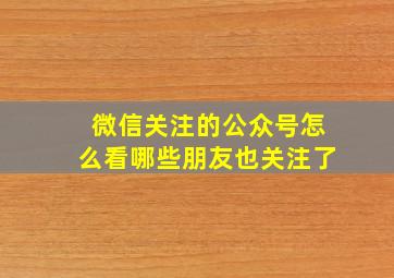 微信关注的公众号怎么看哪些朋友也关注了