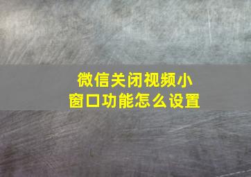 微信关闭视频小窗口功能怎么设置