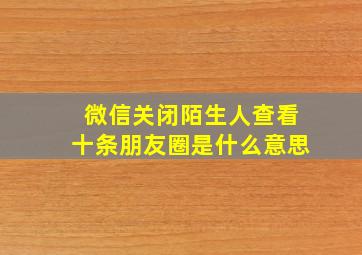 微信关闭陌生人查看十条朋友圈是什么意思