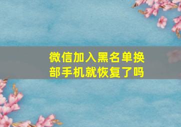 微信加入黑名单换部手机就恢复了吗