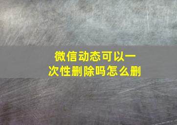 微信动态可以一次性删除吗怎么删