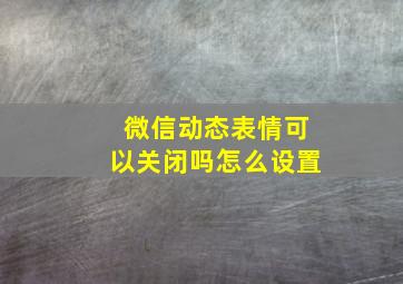 微信动态表情可以关闭吗怎么设置