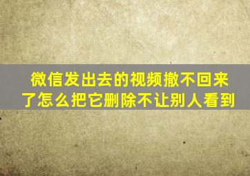 微信发出去的视频撤不回来了怎么把它删除不让别人看到