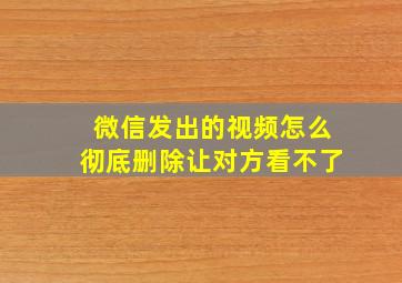 微信发出的视频怎么彻底删除让对方看不了