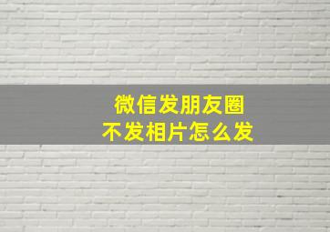 微信发朋友圈不发相片怎么发