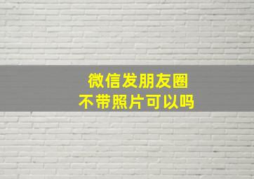 微信发朋友圈不带照片可以吗