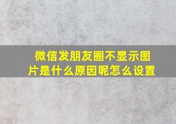 微信发朋友圈不显示图片是什么原因呢怎么设置