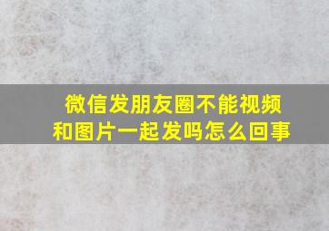 微信发朋友圈不能视频和图片一起发吗怎么回事