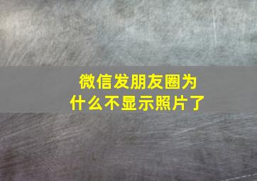 微信发朋友圈为什么不显示照片了