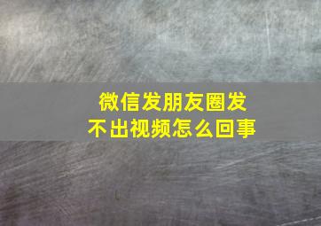 微信发朋友圈发不出视频怎么回事