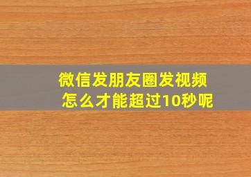 微信发朋友圈发视频怎么才能超过10秒呢