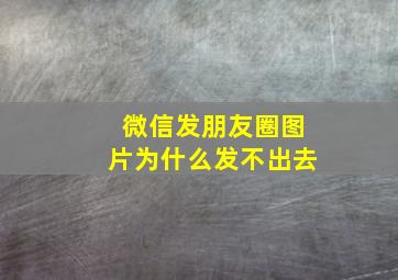 微信发朋友圈图片为什么发不出去