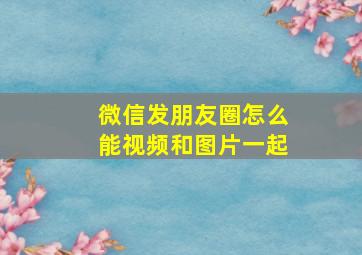 微信发朋友圈怎么能视频和图片一起