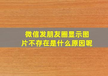 微信发朋友圈显示图片不存在是什么原因呢