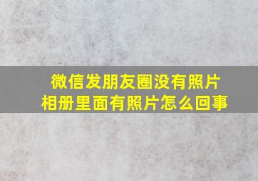 微信发朋友圈没有照片相册里面有照片怎么回事