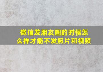 微信发朋友圈的时候怎么样才能不发照片和视频