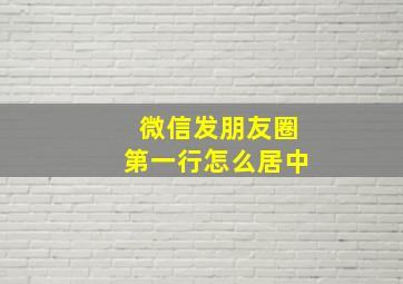 微信发朋友圈第一行怎么居中