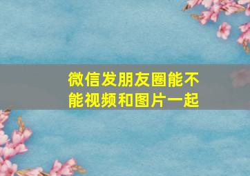 微信发朋友圈能不能视频和图片一起