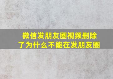 微信发朋友圈视频删除了为什么不能在发朋友圈