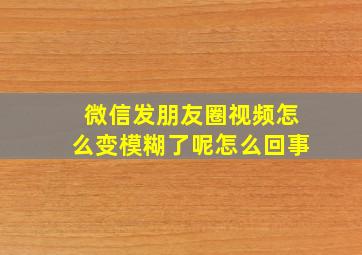 微信发朋友圈视频怎么变模糊了呢怎么回事