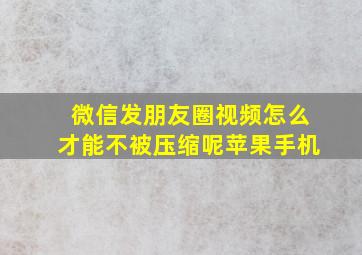 微信发朋友圈视频怎么才能不被压缩呢苹果手机