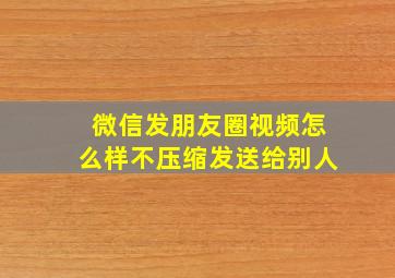 微信发朋友圈视频怎么样不压缩发送给别人