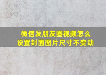 微信发朋友圈视频怎么设置封面图片尺寸不变动