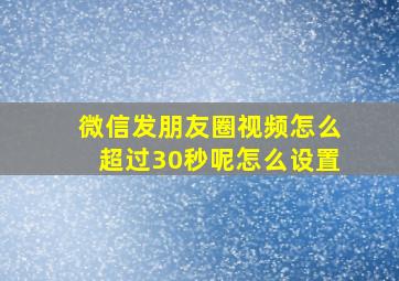 微信发朋友圈视频怎么超过30秒呢怎么设置