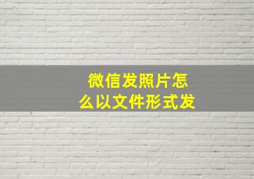 微信发照片怎么以文件形式发