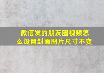 微信发的朋友圈视频怎么设置封面图片尺寸不变