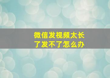 微信发视频太长了发不了怎么办