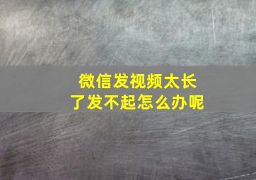 微信发视频太长了发不起怎么办呢