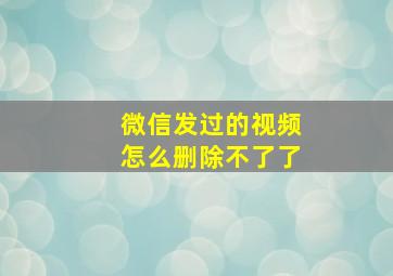 微信发过的视频怎么删除不了了