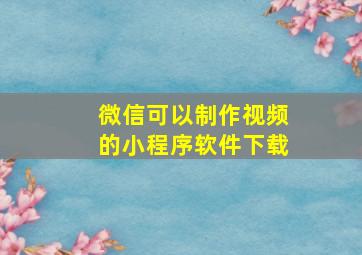 微信可以制作视频的小程序软件下载