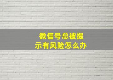 微信号总被提示有风险怎么办