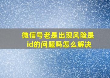 微信号老是出现风险是id的问题吗怎么解决