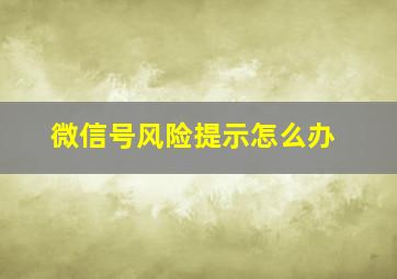 微信号风险提示怎么办