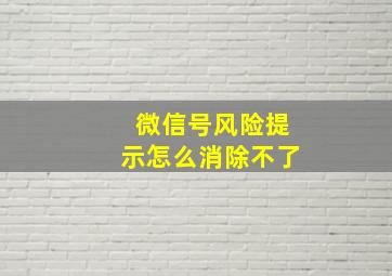 微信号风险提示怎么消除不了