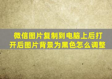 微信图片复制到电脑上后打开后图片背景为黑色怎么调整