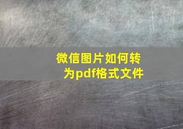 微信图片如何转为pdf格式文件